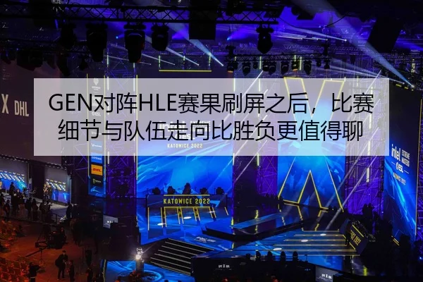 GEN对阵HLE赛果刷屏之后，比赛细节与队伍走向比胜负更值得聊